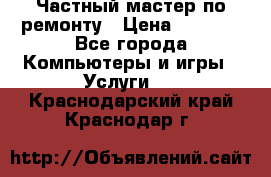 Частный мастер по ремонту › Цена ­ 1 000 - Все города Компьютеры и игры » Услуги   . Краснодарский край,Краснодар г.